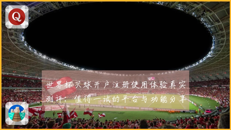 世界杯买球开户注册使用体验真实测评：值得一试的平台与功能分享