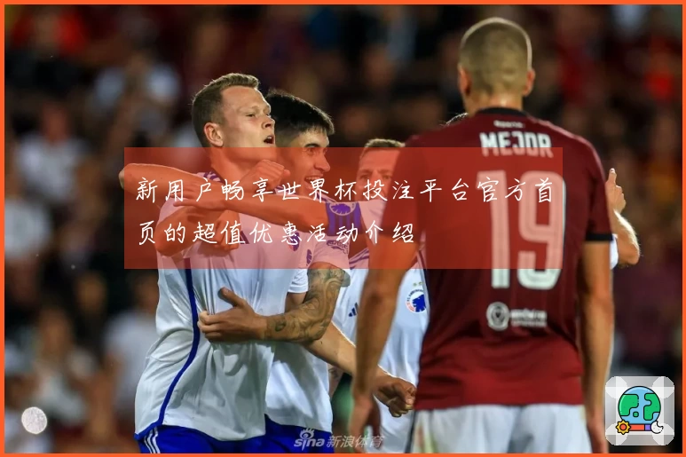 新用户畅享世界杯投注平台官方首页的超值优惠活动介绍