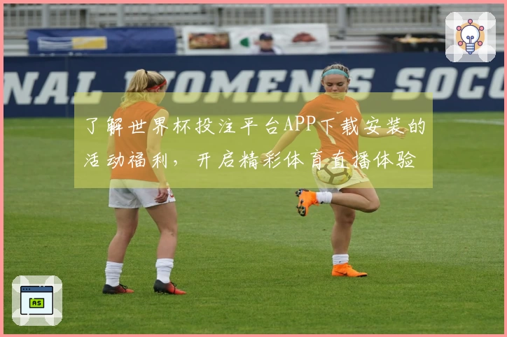 了解世界杯投注平台APP下载安装的活动福利，开启精彩体育直播体验