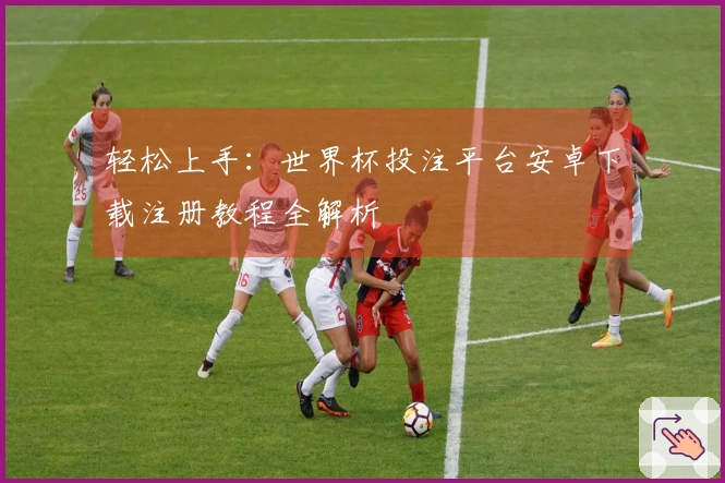 轻松上手：世界杯投注平台安卓下载注册教程全解析