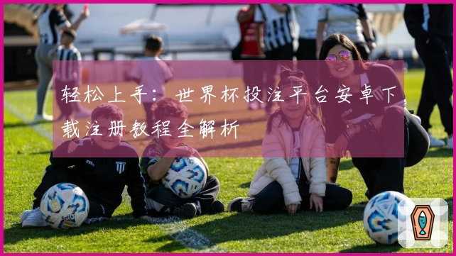 轻松上手：世界杯投注平台安卓下载注册教程全解析