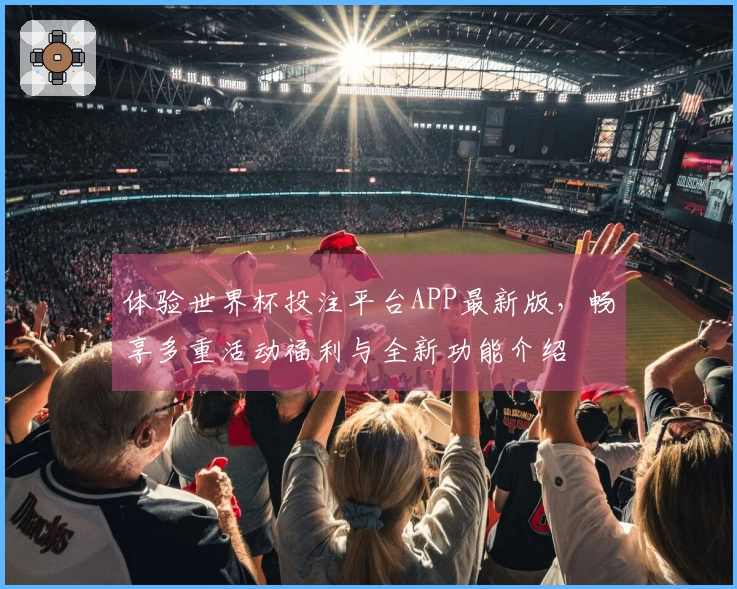 体验世界杯投注平台APP最新版，畅享多重活动福利与全新功能介绍